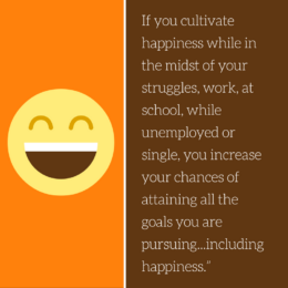 Quote about cultivating happiness: If you cultivate happiness while in the midst of your struggles...you increase your chances of attaining all the goals you are pursuing...including happiness.