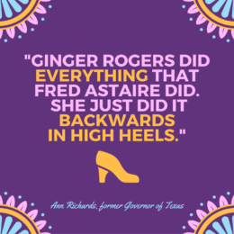 Quote by Ann Richards: Ginger Rogers did everything that Fred Astaire did. She just did it backwards in high heels.