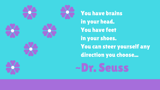 Quote from oh the places youll go: You have brains in your head. You have feet in your shoes. You can steer yourself any direction you choose...