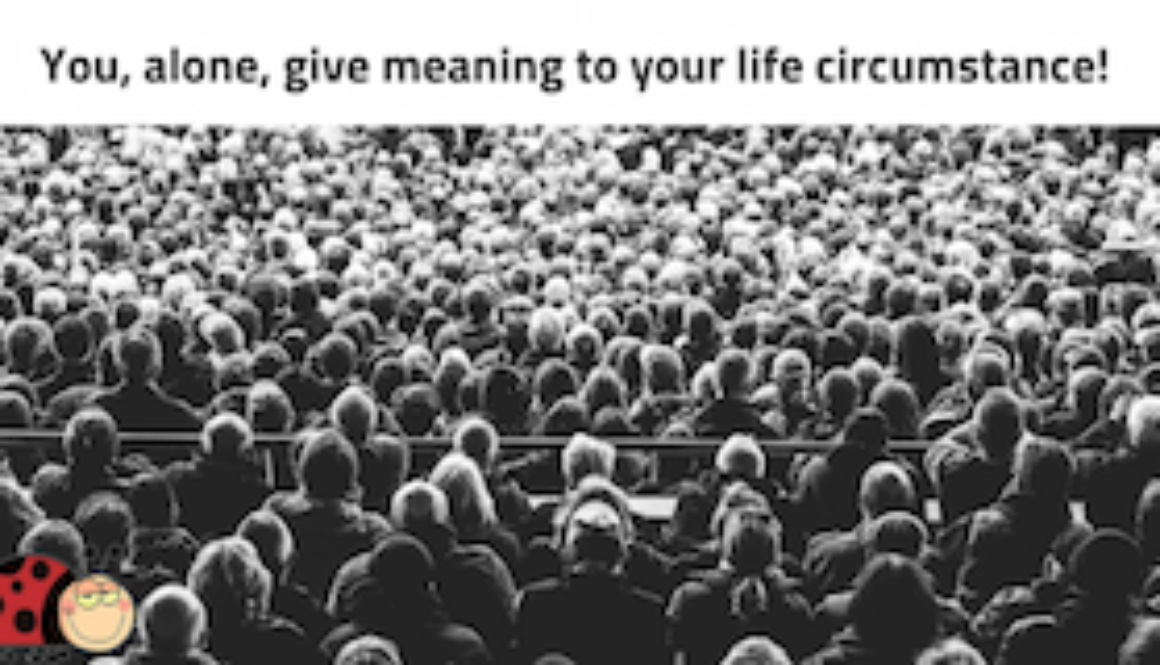 You, alone, give meaning to your circumstances.