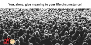 You, alone, give meaning to your circumstances.